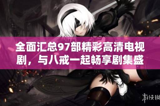 全面汇总97部精彩高清电视剧，与八戒一起畅享剧集盛宴