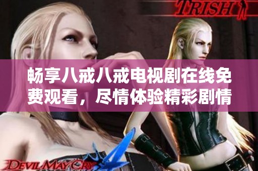 畅享八戒八戒电视剧在线免费观看，尽情体验精彩剧情