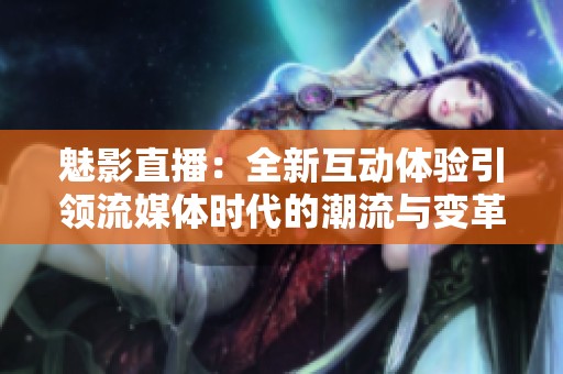 魅影直播：全新互动体验引领流媒体时代的潮流与变革