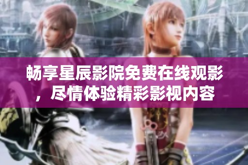畅享星辰影院免费在线观影，尽情体验精彩影视内容