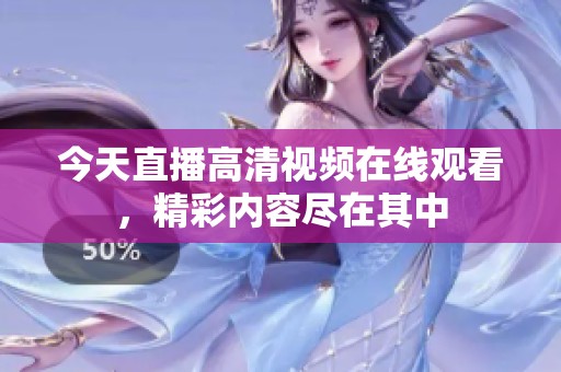 今天直播高清视频在线观看，精彩内容尽在其中