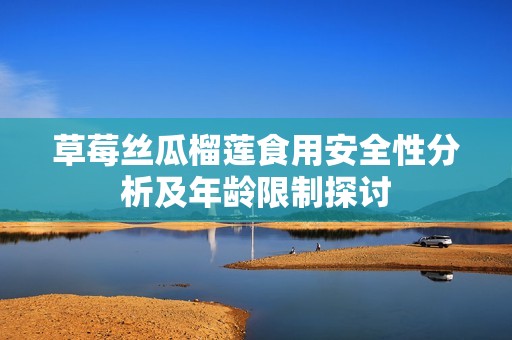 草莓丝瓜榴莲食用安全性分析及年龄限制探讨