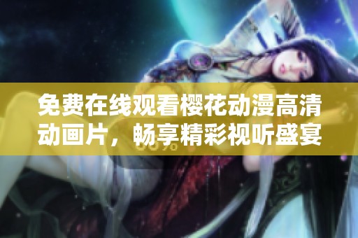 免费在线观看樱花动漫高清动画片，畅享精彩视听盛宴