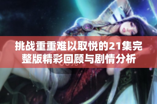挑战重重难以取悦的21集完整版精彩回顾与剧情分析