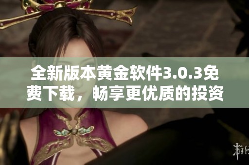 全新版本黄金软件3.0.3免费下载，畅享更优质的投资体验与服务