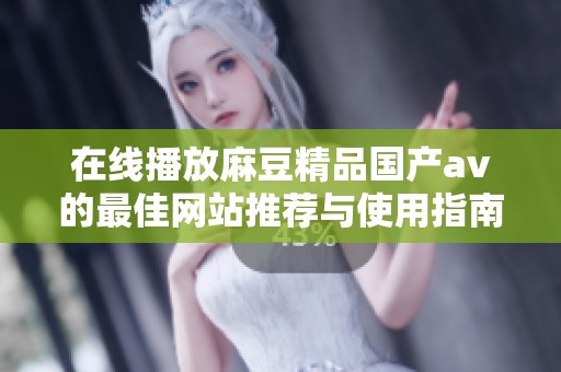 在线播放麻豆精品国产av的最佳网站推荐与使用指南