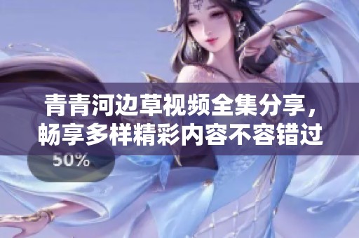 青青河边草视频全集分享，畅享多样精彩内容不容错过