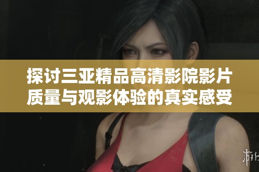 探讨三亚精品高清影院影片质量与观影体验的真实感受