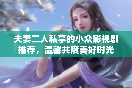 夫妻二人私享的小众影视剧推荐，温馨共度美好时光