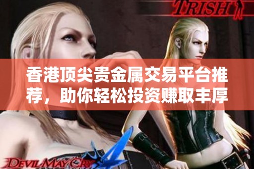 香港顶尖贵金属交易平台推荐，助你轻松投资赚取丰厚回报
