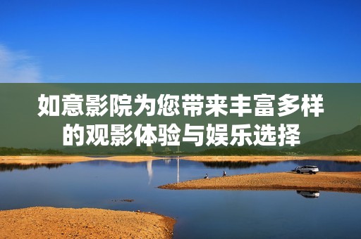 如意影院为您带来丰富多样的观影体验与娱乐选择