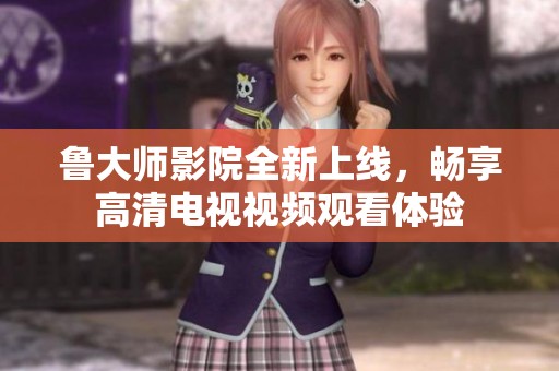 鲁大师影院全新上线，畅享高清电视视频观看体验