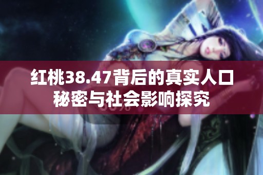 红桃38.47背后的真实人口秘密与社会影响探究