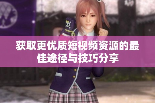获取更优质短视频资源的最佳途径与技巧分享