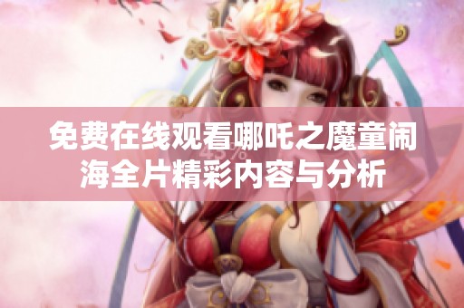 免费在线观看哪吒之魔童闹海全片精彩内容与分析