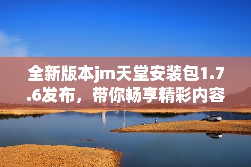全新版本jm天堂安装包1.7.6发布，带你畅享精彩内容体验