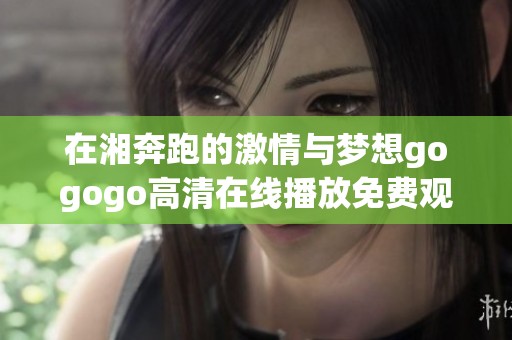 在湘奔跑的激情与梦想gogogo高清在线播放免费观看分享