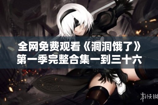 全网免费观看《洞洞饿了》第一季完整合集一到三十六集