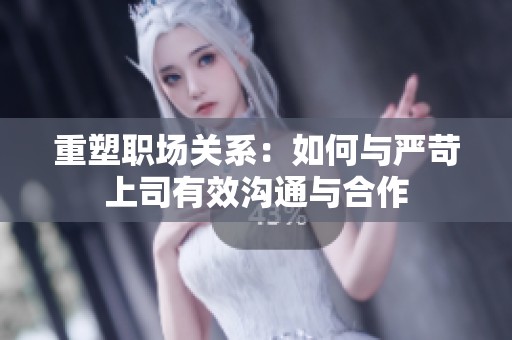 重塑职场关系：如何与严苛上司有效沟通与合作