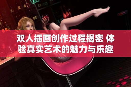 双人插画创作过程揭密 体验真实艺术的魅力与乐趣