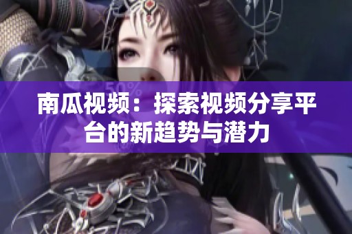 南瓜视频：探索视频分享平台的新趋势与潜力