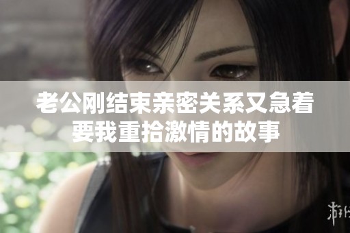 老公刚结束亲密关系又急着要我重拾激情的故事