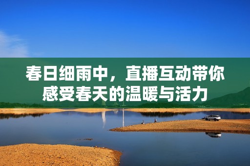 春日细雨中，直播互动带你感受春天的温暖与活力