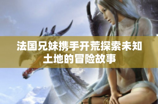 法国兄妹携手开荒探索未知土地的冒险故事