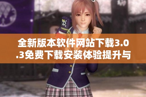 全新版本软件网站下载3.0.3免费下载安装体验提升与功能优化