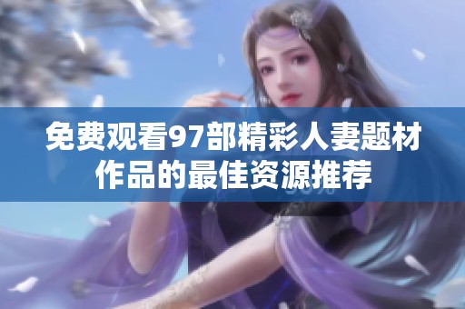免费观看97部精彩人妻题材作品的最佳资源推荐