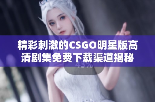 精彩刺激的CSGO明星版高清剧集免费下载渠道揭秘