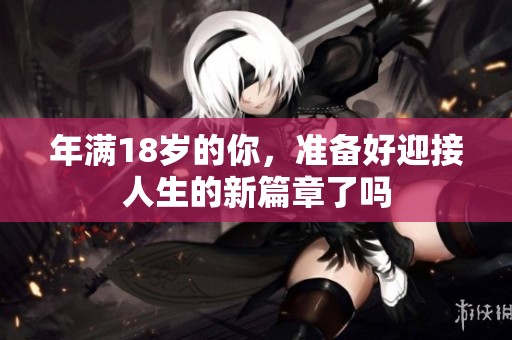 年满18岁的你，准备好迎接人生的新篇章了吗