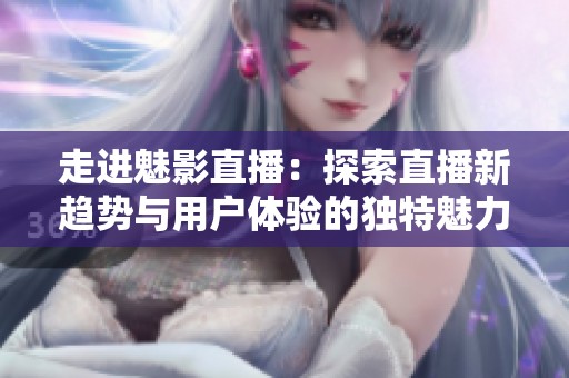 走进魅影直播：探索直播新趋势与用户体验的独特魅力