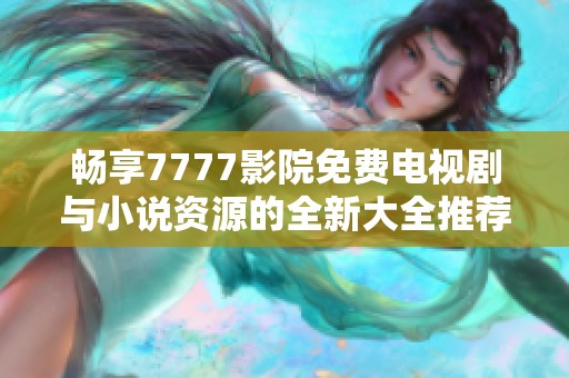 畅享7777影院免费电视剧与小说资源的全新大全推荐