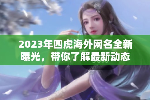 2023年四虎海外网名全新曝光，带你了解最新动态
