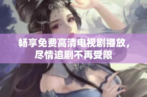 畅享免费高清电视剧播放，尽情追剧不再受限