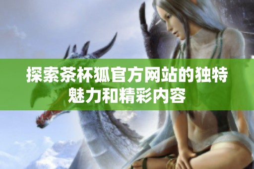 探索茶杯狐官方网站的独特魅力和精彩内容