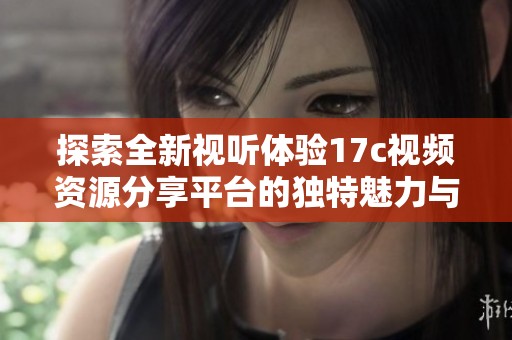探索全新视听体验17c视频资源分享平台的独特魅力与优势
