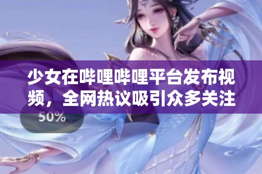 少女在哔哩哔哩平台发布视频，全网热议吸引众多关注