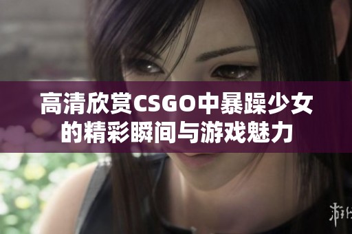 高清欣赏CSGO中暴躁少女的精彩瞬间与游戏魅力