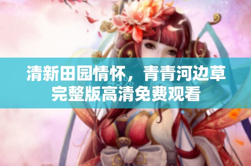 清新田园情怀，青青河边草完整版高清免费观看
