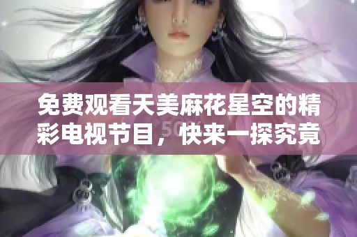 免费观看天美麻花星空的精彩电视节目，快来一探究竟！