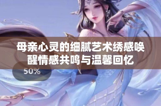 母亲心灵的细腻艺术绣感唤醒情感共鸣与温馨回忆