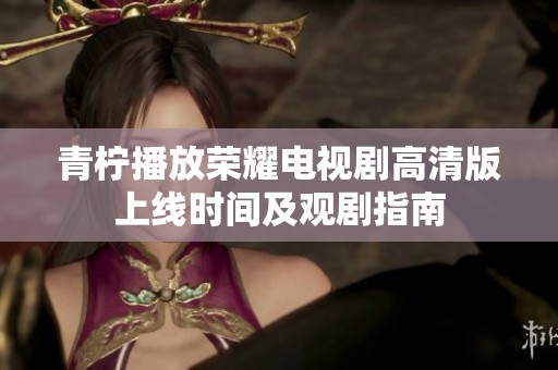 青柠播放荣耀电视剧高清版上线时间及观剧指南