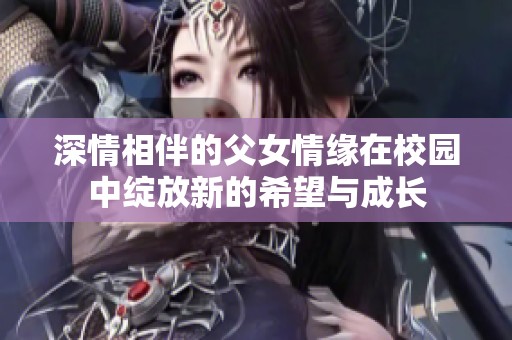深情相伴的父女情缘在校园中绽放新的希望与成长