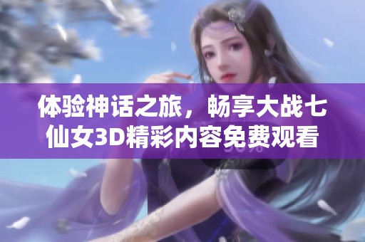 体验神话之旅，畅享大战七仙女3D精彩内容免费观看