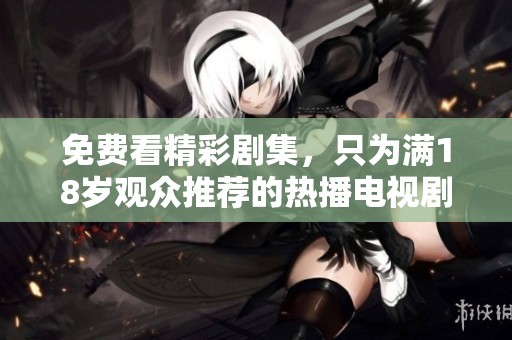 免费看精彩剧集，只为满18岁观众推荐的热播电视剧合集