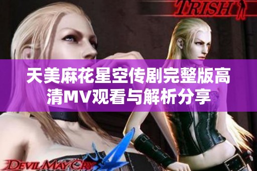 天美麻花星空传剧完整版高清MV观看与解析分享