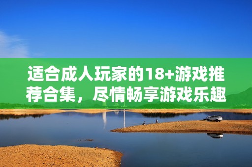 适合成人玩家的18+游戏推荐合集，尽情畅享游戏乐趣