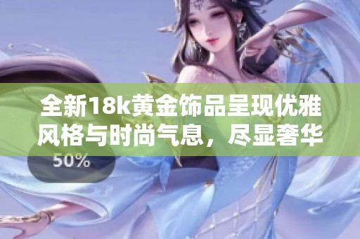 全新18k黄金饰品呈现优雅风格与时尚气息，尽显奢华魅力